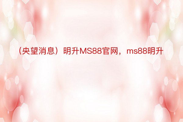 （央望消息）明升MS88官网，ms88明升