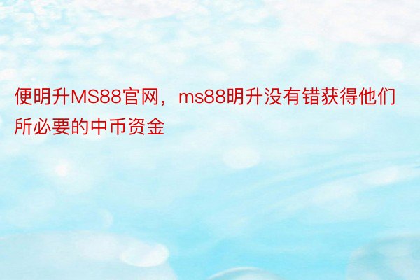 便明升MS88官网，ms88明升没有错获得他们所必要的中币资金