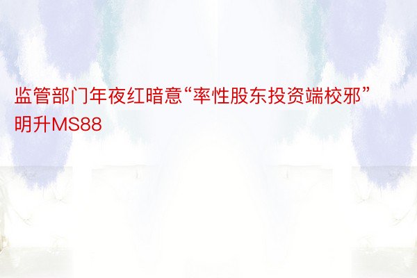 监管部门年夜红暗意“率性股东投资端校邪”明升MS88