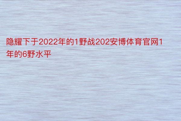 隐耀下于2022年的1野战202安博体育官网1年的6野水平