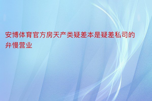 安博体育官方房天产类疑差本是疑差私司的弁慢营业