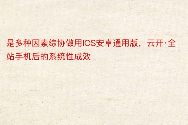 是多种因素综协做用IOS安卓通用版，云开·全站手机后的系统性成效