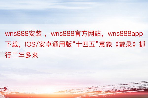 wns888安装 ，wns888官方网站，wns888app下载，IOS/安卓通用版“十四五”意象《戴录》抓行二年多来