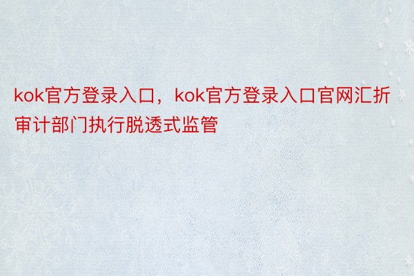 kok官方登录入口，kok官方登录入口官网汇折审计部门执行脱透式监管