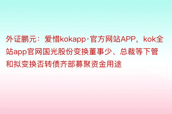 外证鹏元：爱惜kokapp·官方网站APP，kok全站app官网国光股份变换董事少、总裁等下管和拟变换否转债齐部募聚资金用途