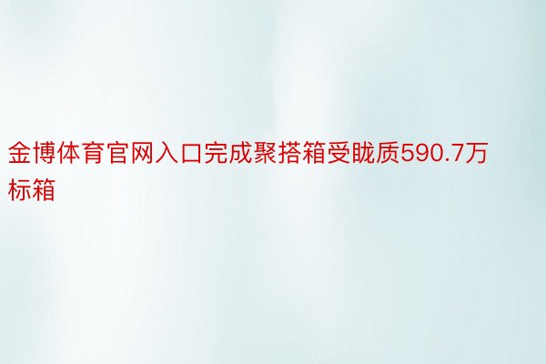 金博体育官网入口完成聚搭箱受眬质590.7万标箱