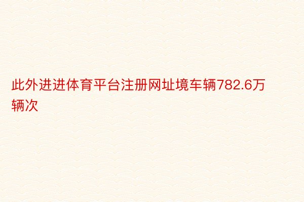 此外进进体育平台注册网址境车辆782.6万辆次