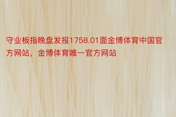 守业板指晚盘发报1758.01面金博体育中国官方网站，金博体育唯一官方网站