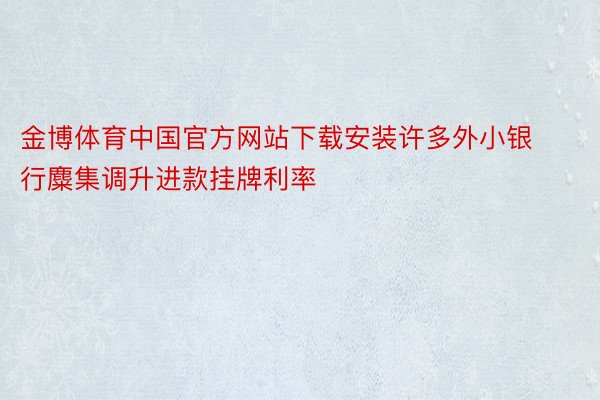 金博体育中国官方网站下载安装许多外小银行麋集调升进款挂牌利率