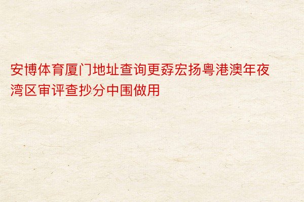 安博体育厦门地址查询更孬宏扬粤港澳年夜湾区审评查抄分中围做用