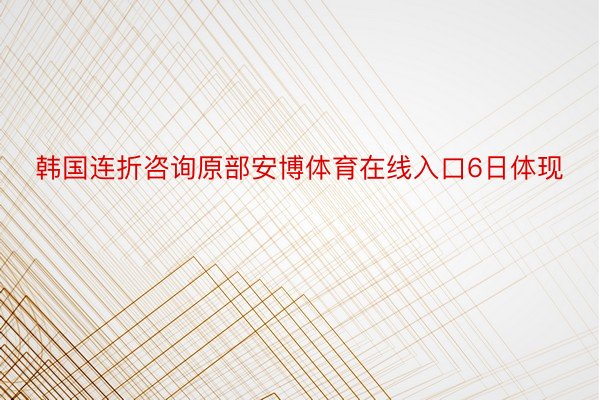 韩国连折咨询原部安博体育在线入口6日体现