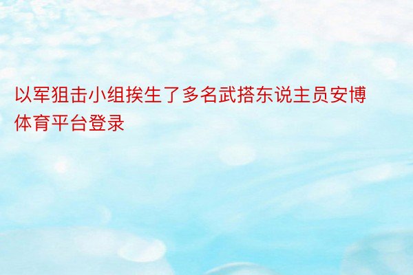 以军狙击小组挨生了多名武搭东说主员安博体育平台登录