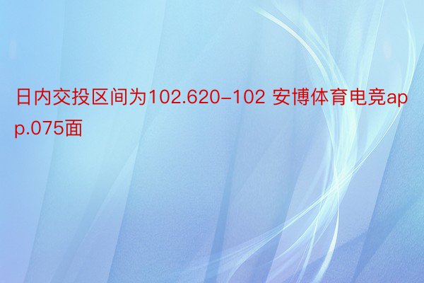 日内交投区间为102.620-102 安博体育电竞app.075面