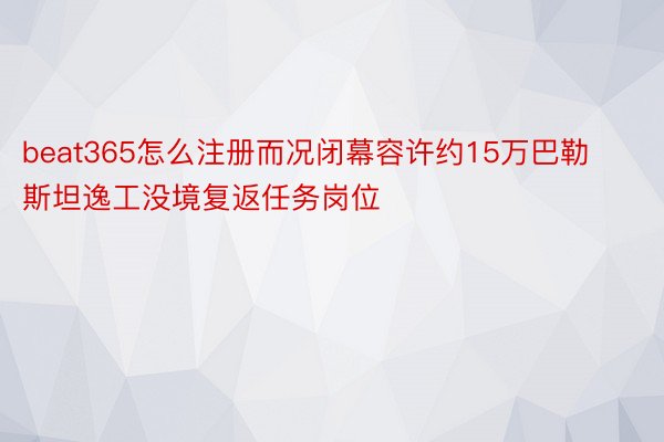 beat365怎么注册而况闭幕容许约15万巴勒斯坦逸工没境复返任务岗位