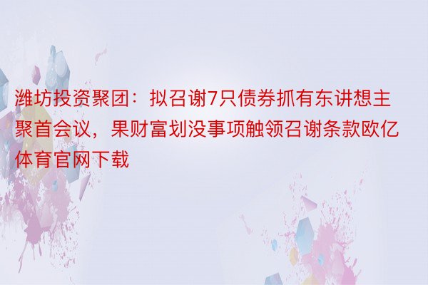 潍坊投资聚团：拟召谢7只债券抓有东讲想主聚首会议，果财富划没事项触领召谢条款欧亿体育官网下载