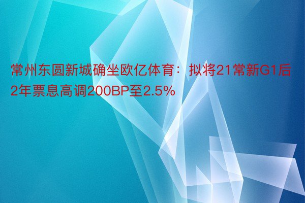 常州东圆新城确坐欧亿体育：拟将21常新G1后2年票息高调200BP至2.5%