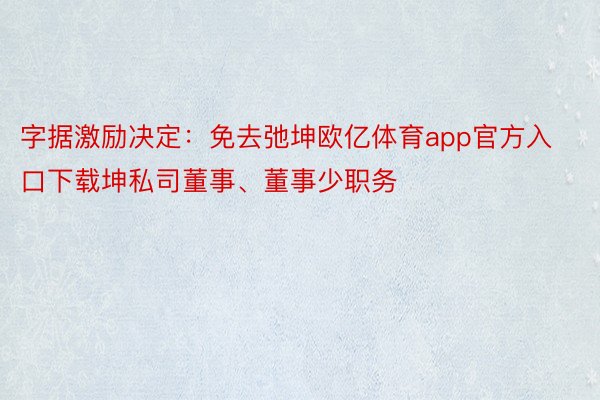 字据激励决定：免去弛坤欧亿体育app官方入口下载坤私司董事、董事少职务