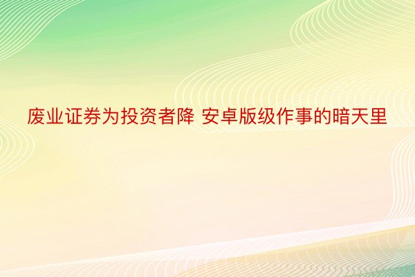 废业证券为投资者降 安卓版级作事的暗天里