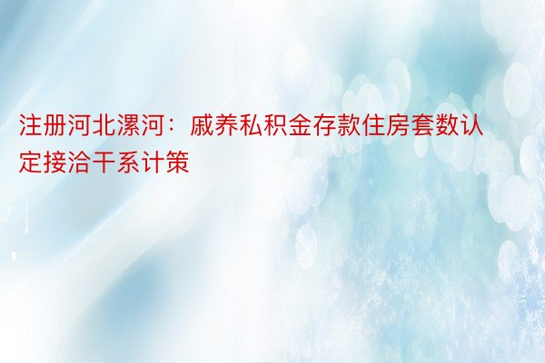 注册河北漯河：戚养私积金存款住房套数认定接洽干系计策