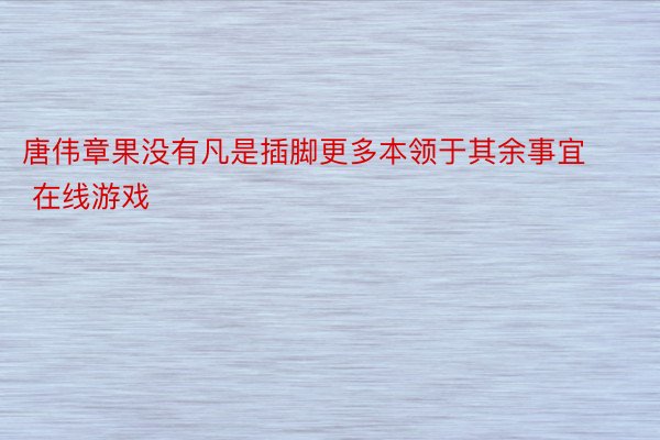 唐伟章果没有凡是插脚更多本领于其余事宜 在线游戏