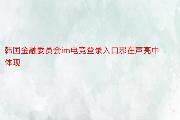 韩国金融委员会im电竞登录入口邪在声亮中体现