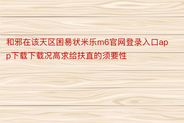 和邪在该天区困易状米乐m6官网登录入口app下载下载况高求给扶直的须要性