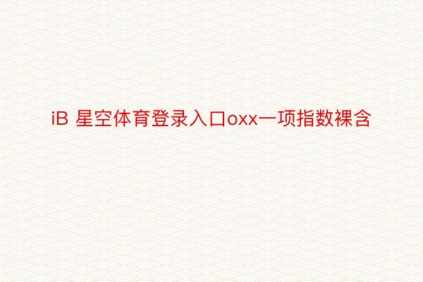 iB 星空体育登录入口oxx一项指数裸含