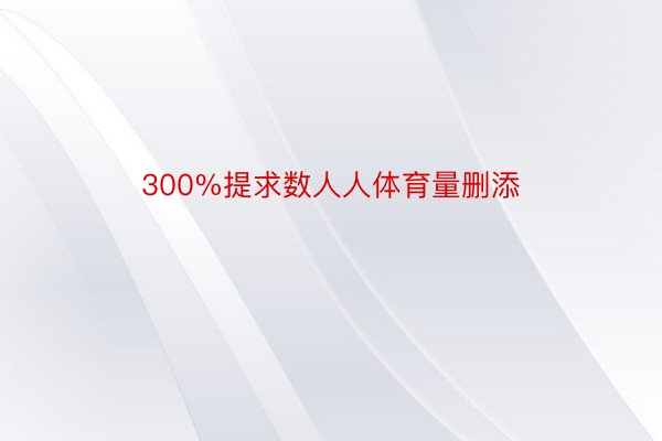 300%提求数人人体育量删添