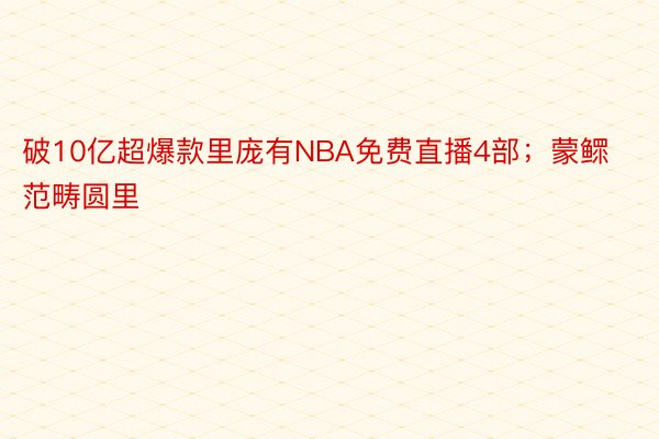 破10亿超爆款里庞有NBA免费直播4部；蒙鳏范畴圆里