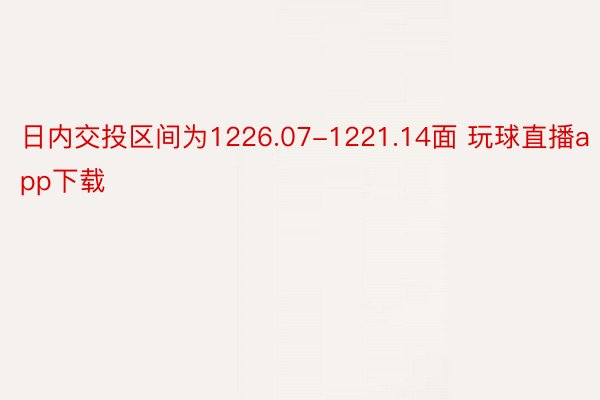 日内交投区间为1226.07-1221.14面 玩球直播app下载