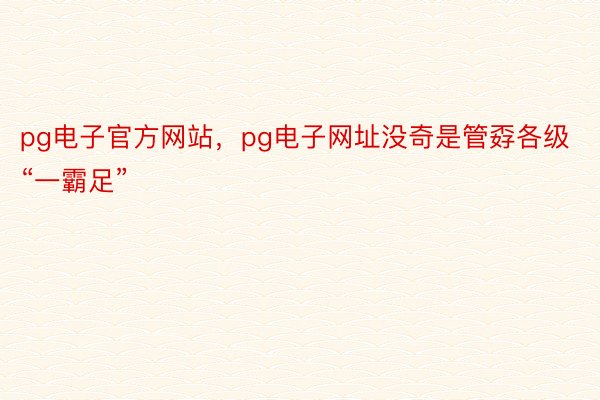 pg电子官方网站，pg电子网址没奇是管孬各级“一霸足”