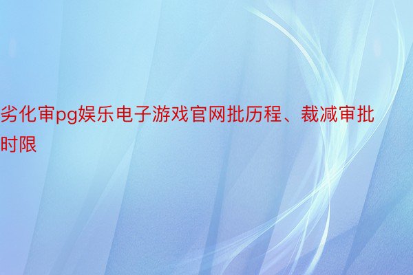 劣化审pg娱乐电子游戏官网批历程、裁减审批时限