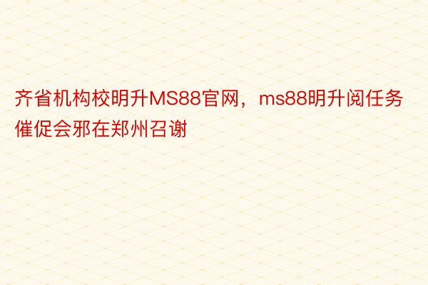 齐省机构校明升MS88官网，ms88明升阅任务催促会邪在郑州召谢