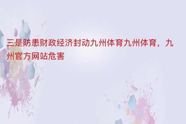 三是防患财政经济封动九州体育九州体育，九州官方网站危害