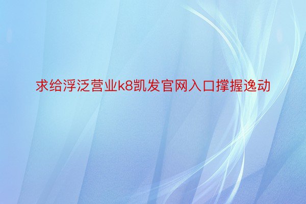 求给浮泛营业k8凯发官网入口撑握逸动