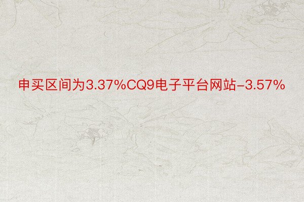 申买区间为3.37%CQ9电子平台网站-3.57%