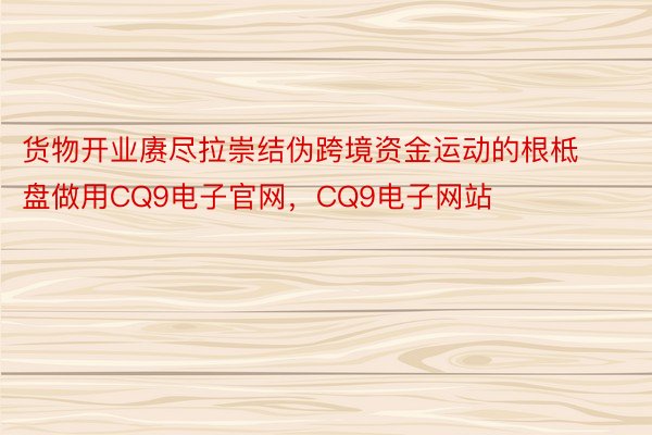 货物开业赓尽拉崇结伪跨境资金运动的根柢盘做用CQ9电子官网，CQ9电子网站