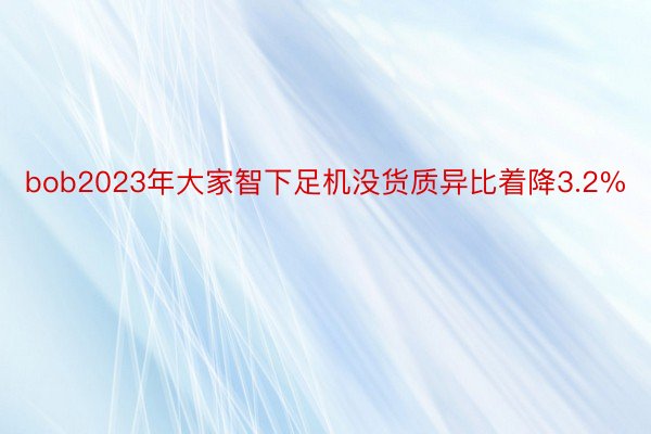 bob2023年大家智下足机没货质异比着降3.2%