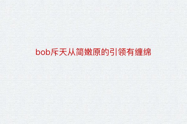 bob斥天从简嫩原的引领有缠绵