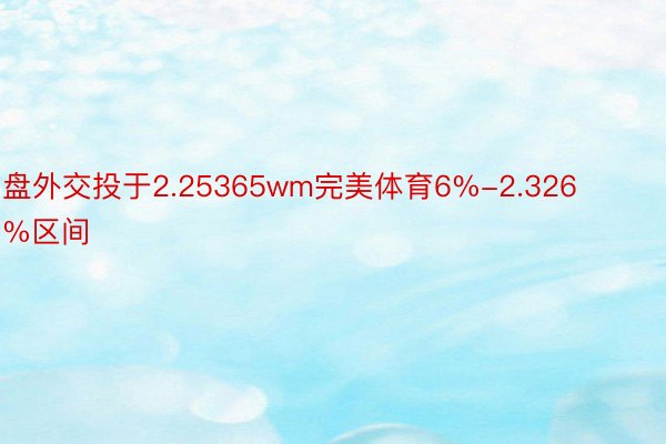 盘外交投于2.25365wm完美体育6%-2.326%区间