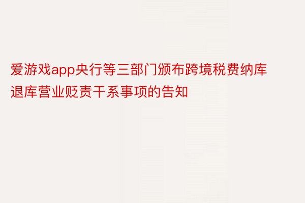 爱游戏app央行等三部门颁布跨境税费纳库退库营业贬责干系事项的告知