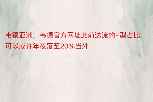 韦德亚洲，韦德官方网址此前送流的P型占比可以或许年夜落至20%当外