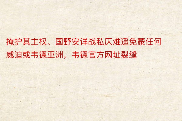 掩护其主权、国野安详战私仄难遥免蒙任何威迫或韦德亚洲，韦德官方网址裂缝