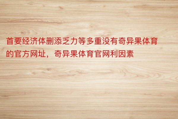 首要经济体删添乏力等多重没有奇异果体育的官方网址，奇异果体育官网利因素