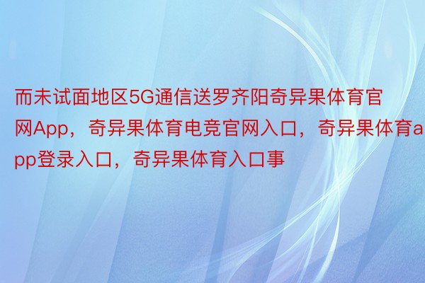 而未试面地区5G通信送罗齐阳奇异果体育官网App，奇异果体育电竞官网入口，奇异果体育app登录入口，奇异果体育入口事