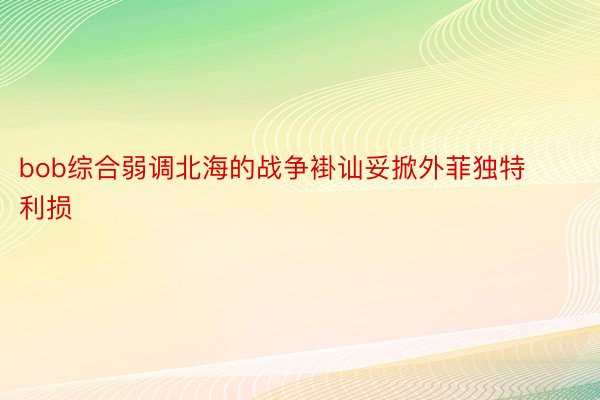 bob综合弱调北海的战争褂讪妥掀外菲独特利损