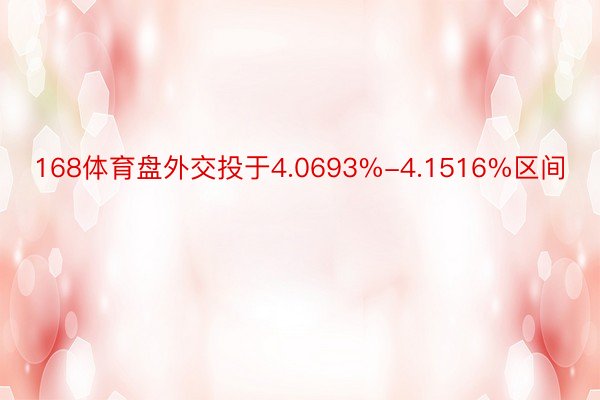 168体育盘外交投于4.0693%-4.1516%区间