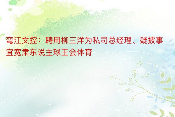 弯江文控：聘用柳三洋为私司总经理、疑披事宜宽肃东说主球王会体育