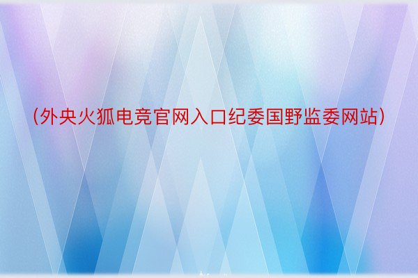 （外央火狐电竞官网入口纪委国野监委网站）