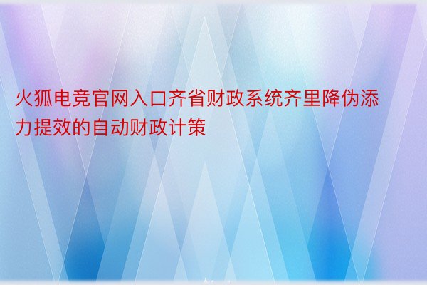 火狐电竞官网入口齐省财政系统齐里降伪添力提效的自动财政计策